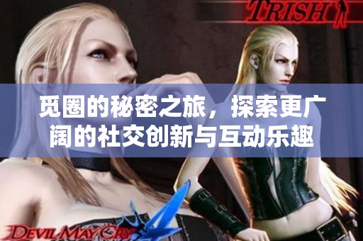 觅圈的秘密之旅，探索更广阔的社交创新与互动乐趣
