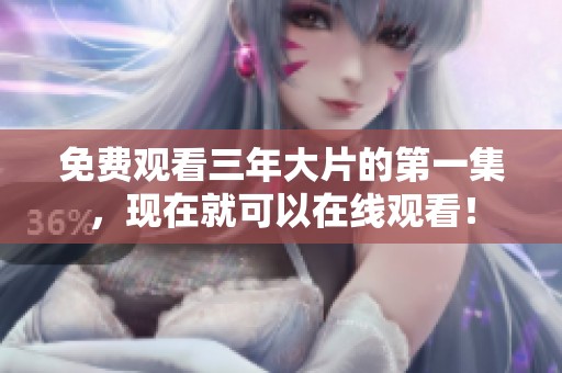 免费观看三年大片的第一集，现在就可以在线观看！