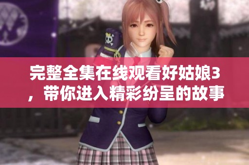 完整全集在线观看好姑娘3，带你进入精彩纷呈的故事世界