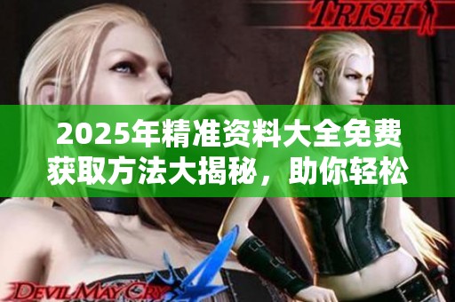 2025年精准资料大全免费获取方法大揭秘，助你轻松掌握所有信息！