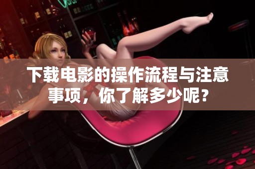 下载电影的操作流程与注意事项，你了解多少呢？