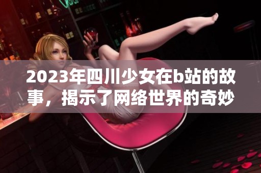 2023年四川少女在b站的故事，揭示了网络世界的奇妙与真实