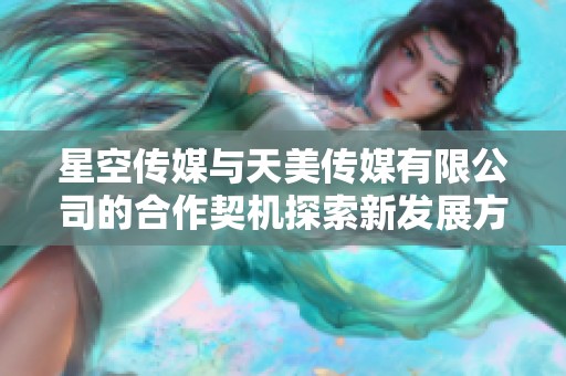 星空传媒与天美传媒有限公司的合作契机探索新发展方向