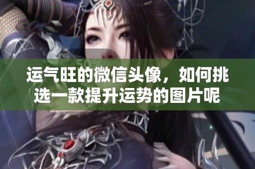 运气旺的微信头像，如何挑选一款提升运势的图片呢