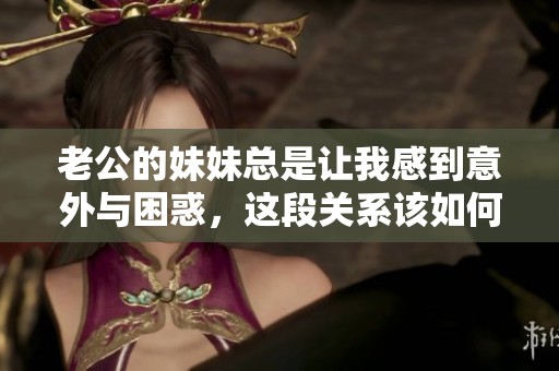 老公的妹妹总是让我感到意外与困惑，这段关系该如何处理呢