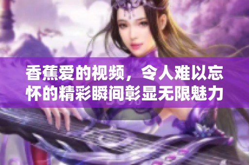 香蕉爱的视频，令人难以忘怀的精彩瞬间彰显无限魅力