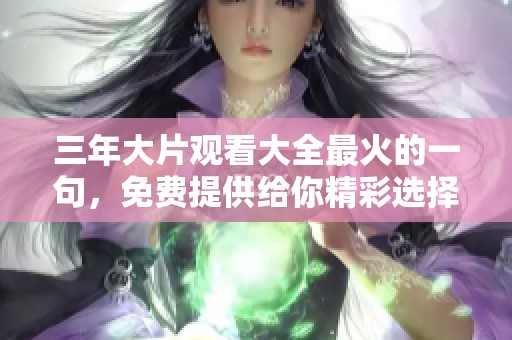 三年大片观看大全最火的一句，免费提供给你精彩选择！