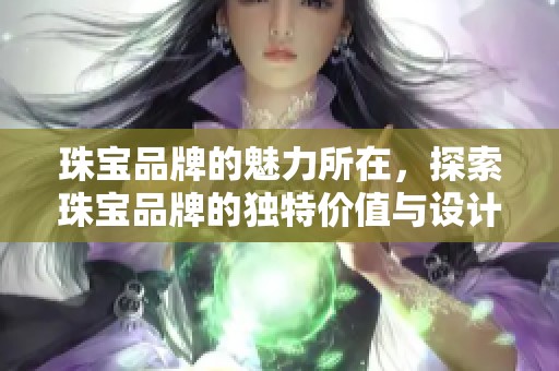 珠宝品牌的魅力所在，探索珠宝品牌的独特价值与设计理念