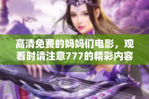 高清免费的妈妈们电影，观看时请注意777的精彩内容。