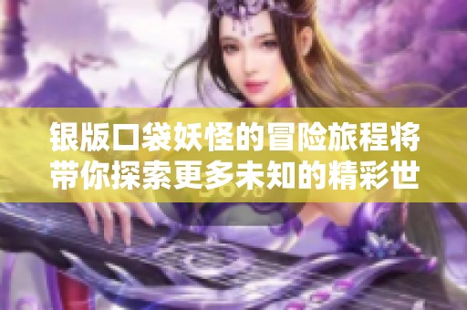 银版口袋妖怪的冒险旅程将带你探索更多未知的精彩世界