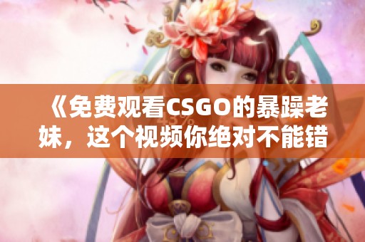 《免费观看CSGO的暴躁老妹，这个视频你绝对不能错过》