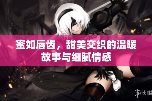 蜜如唇齿，甜美交织的温暖故事与细腻情感