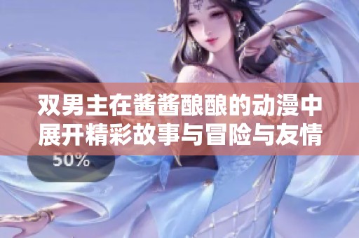 双男主在酱酱酿酿的动漫中展开精彩故事与冒险与友情
