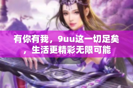 有你有我，9uu这一切足矣，生活更精彩无限可能