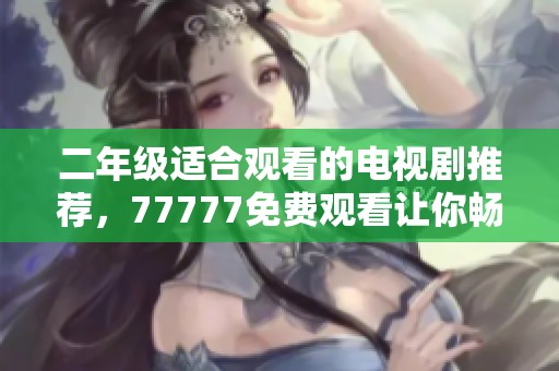 二年级适合观看的电视剧推荐，77777免费观看让你畅享精彩剧集