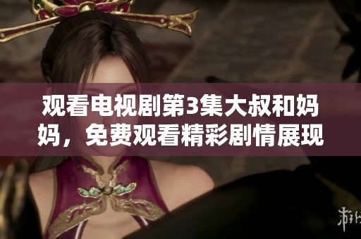 观看电视剧第3集大叔和妈妈，免费观看精彩剧情展现与情感交织