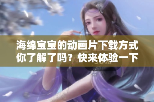 海绵宝宝的动画片下载方式你了解了吗？快来体验一下这部经典作品吧！