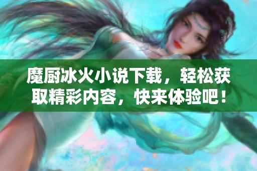 魔厨冰火小说下载，轻松获取精彩内容，快来体验吧！