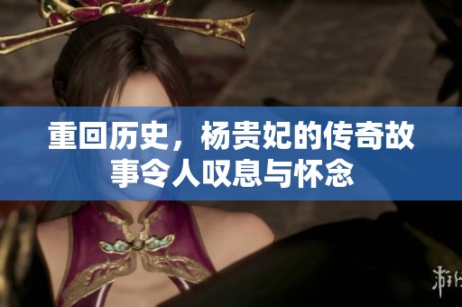 重回历史，杨贵妃的传奇故事令人叹息与怀念