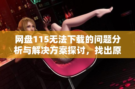 网盘115无法下载的问题分析与解决方案探讨，找出原因与解决办法