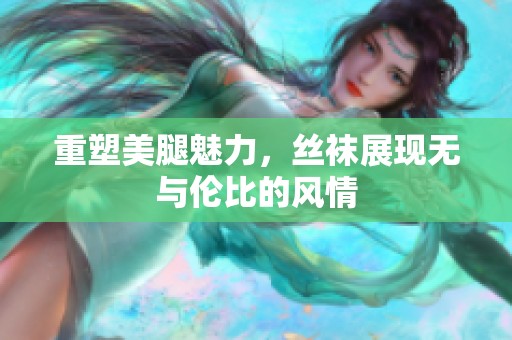 重塑美腿魅力，丝袜展现无与伦比的风情
