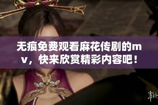 无痕免费观看麻花传剧的mv，快来欣赏精彩内容吧！