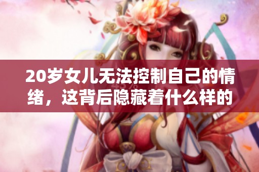 20岁女儿无法控制自己的情绪，这背后隐藏着什么样的故事呢