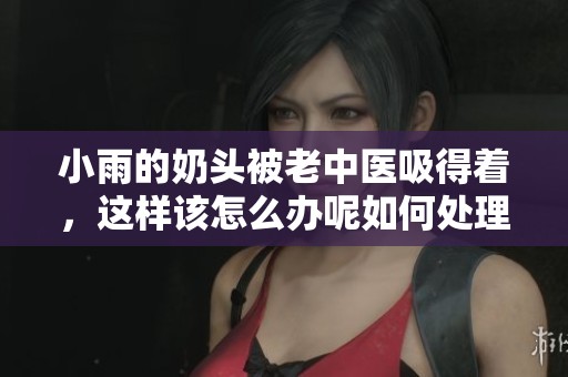 小雨的奶头被老中医吸得着，这样该怎么办呢如何处理这个问题