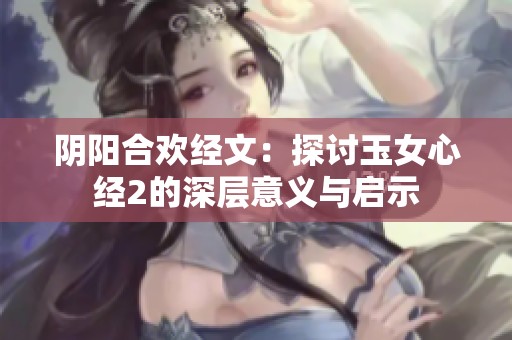 阴阳合欢经文：探讨玉女心经2的深层意义与启示