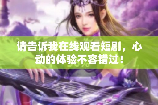 请告诉我在线观看短剧，心动的体验不容错过！