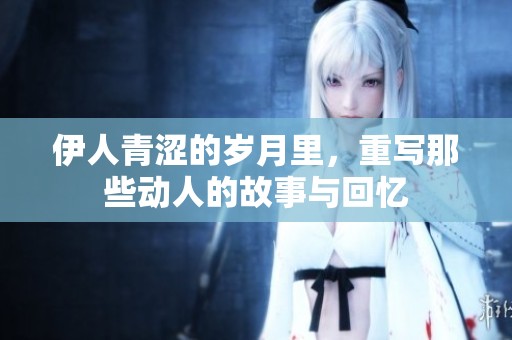 伊人青涩的岁月里，重写那些动人的故事与回忆