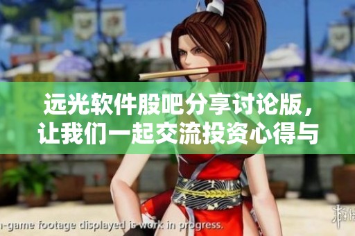 远光软件股吧分享讨论版，让我们一起交流投资心得与市场动态