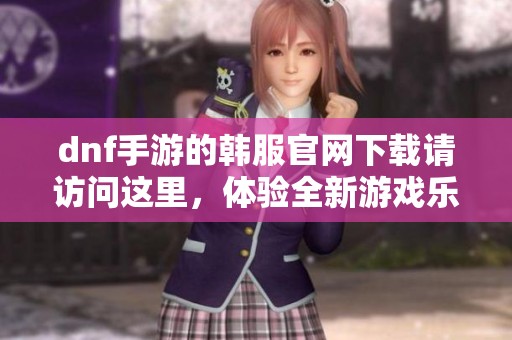 dnf手游的韩服官网下载请访问这里，体验全新游戏乐趣吧