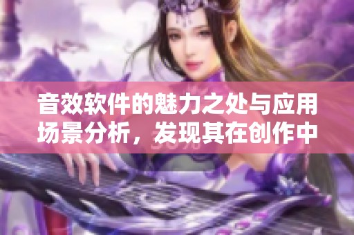 音效软件的魅力之处与应用场景分析，发现其在创作中的潜力与价值