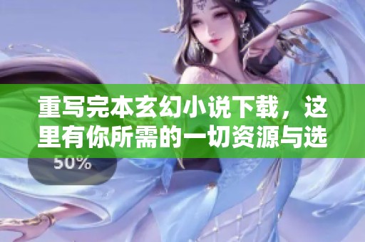重写完本玄幻小说下载，这里有你所需的一切资源与选择