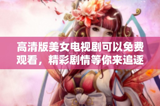 高清版美女电视剧可以免费观看，精彩剧情等你来追逐