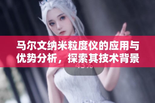 马尔文纳米粒度仪的应用与优势分析，探索其技术背景与市场前景