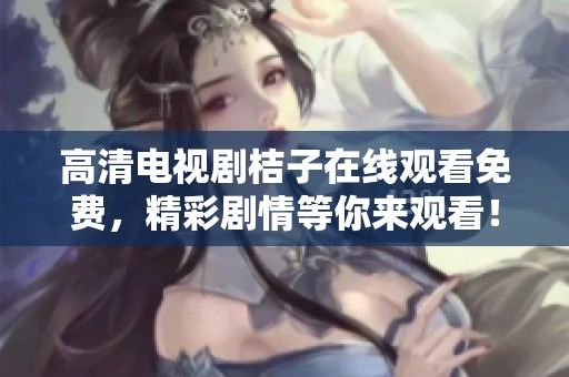 高清电视剧桔子在线观看免费，精彩剧情等你来观看！
