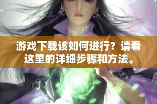 游戏下载该如何进行？请看这里的详细步骤和方法。
