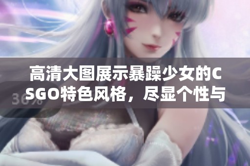 高清大图展示暴躁少女的CSGO特色风格，尽显个性与实力！