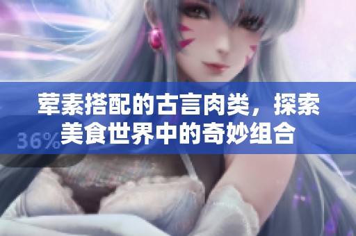 荤素搭配的古言肉类，探索美食世界中的奇妙组合